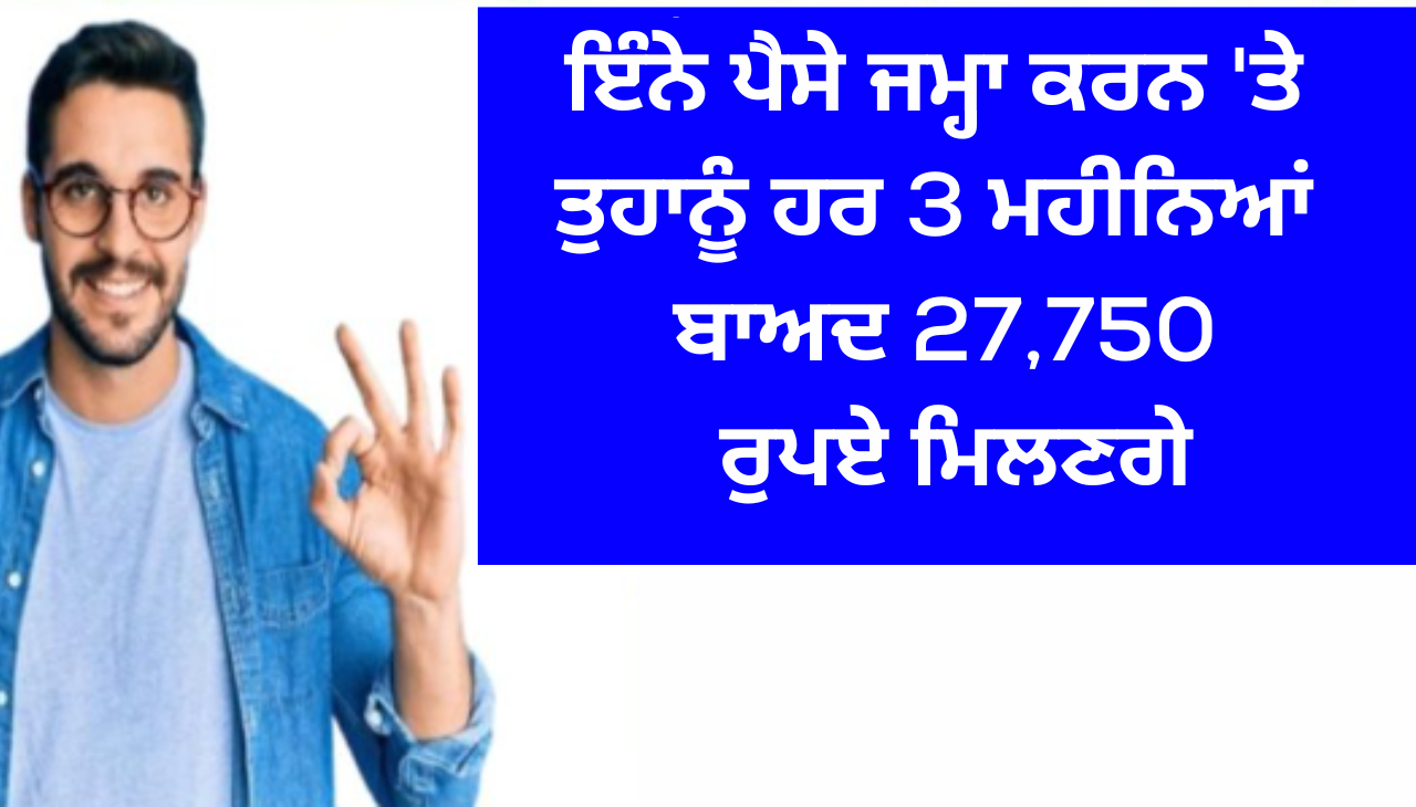 ਇੰਨੇ ਪੈਸੇ ਜਮ੍ਹਾ ਕਰਨ 'ਤੇ ਤੁਹਾਨੂੰ ਹਰ 3 ਮਹੀਨਿਆਂ ਬਾਅਦ 27,750 ਰੁਪਏ ਮਿਲਣਗੇ